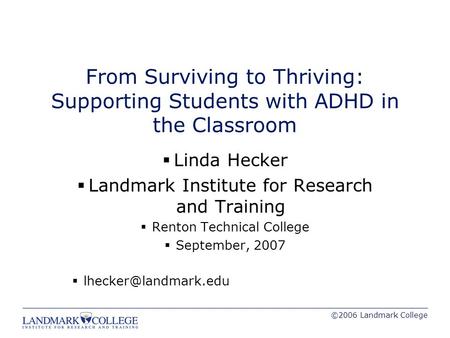 ©2006 Landmark College From Surviving to Thriving: Supporting Students with ADHD in the Classroom  Linda Hecker  Landmark Institute for Research and.