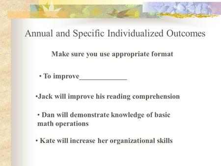 Annual and Specific Individualized Outcomes Make sure you use appropriate format To improve_____________ Jack will improve his reading comprehension Dan.