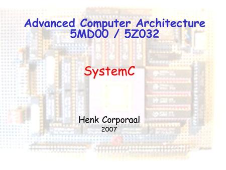 1 Advanced Computer Architecture 5MD00 / 5Z032 SystemC Henk Corporaal 2007.