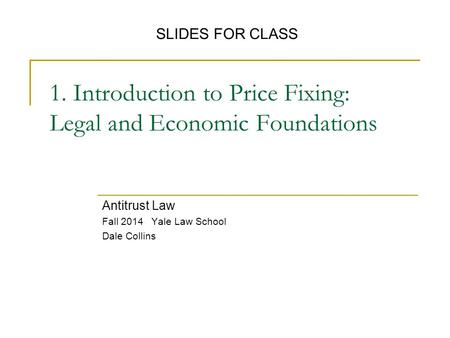 1. Introduction to Price Fixing: Legal and Economic Foundations Antitrust Law Fall 2014 Yale Law School Dale Collins SLIDES FOR CLASS.