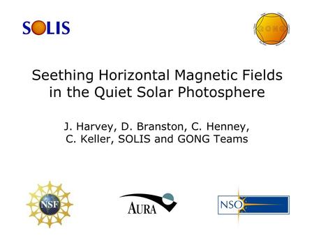 Seething Horizontal Magnetic Fields in the Quiet Solar Photosphere J. Harvey, D. Branston, C. Henney, C. Keller, SOLIS and GONG Teams.