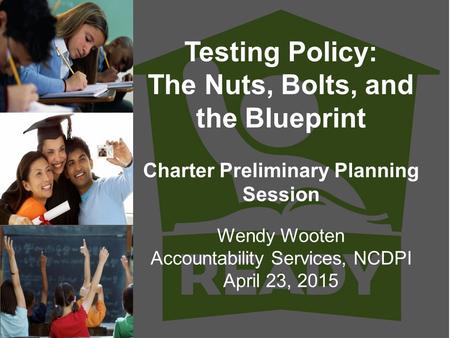 Testing Policy: The Nuts, Bolts, and the Blueprint Charter Preliminary Planning Session Wendy Wooten Accountability Services, NCDPI April 23, 2015.