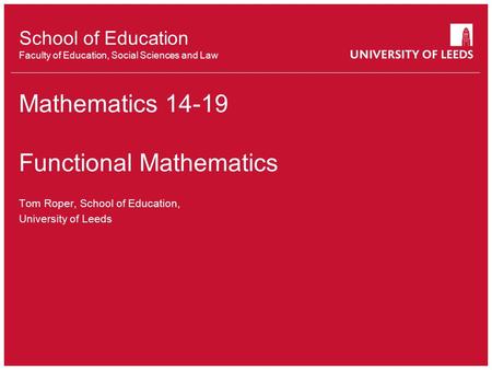 School of Education Faculty of Education, Social Sciences and Law Mathematics 14-19 Functional Mathematics Tom Roper, School of Education, University of.