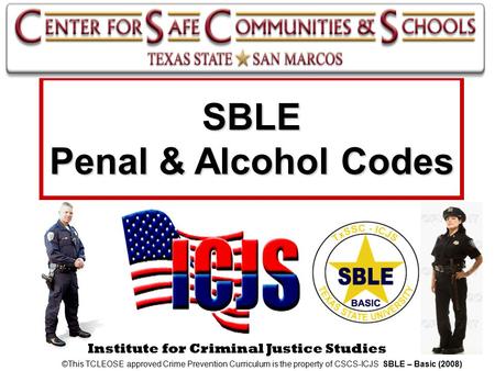 Institute for Criminal Justice Studies SBLE Penal & Alcohol Codes ©This TCLEOSE approved Crime Prevention Curriculum is the property of CSCS-ICJS SBLE.