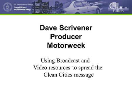 Dave Scrivener Producer Motorweek Using Broadcast and Video resources to spread the Clean Cities message.