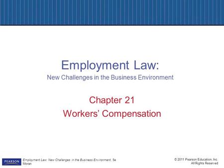 © 2011 Pearson Education, Inc. All Rights Reserved Employment Law: New Challenges in the Business Environment, 5e Moran Chapter 21 Workers’ Compensation.