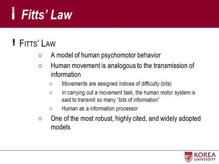 F ITTS ’ L AW ○A model of human psychomotor behavior ○Human movement is analogous to the transmission of information ○Movements are assigned indices of.