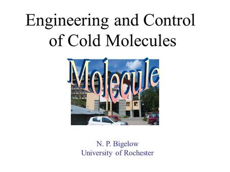 Engineering and Control of Cold Molecules N. P. Bigelow University of Rochester.