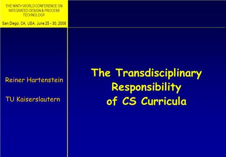 The Transdisciplinary Responsibility of CS Curricula Reiner Hartenstein TU Kaiserslautern San Diego, CA, USA, June 25 - 30, 2006 THE NINTH WORLD CONFERENCE.