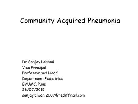 Community Acquired Pneumonia Dr Sanjay Lalwani Vice Principal Professor and Head Department Pediatrics BVUMC, Pune 26/07/2015