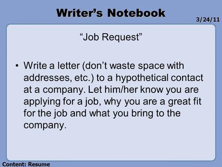 Writer’s Notebook “Job Request” Write a letter (don’t waste space with addresses, etc.) to a hypothetical contact at a company. Let him/her know you are.