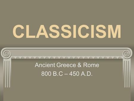 CLASSICISM Ancient Greece & Rome 800 B.C – 450 A.D.