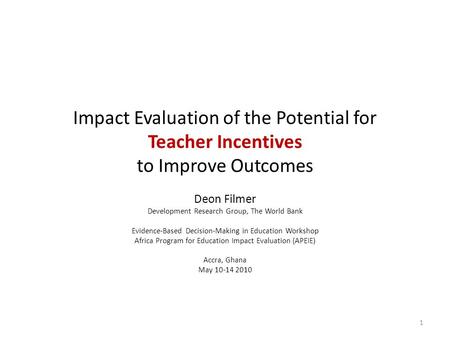 Impact Evaluation of the Potential for Teacher Incentives to Improve Outcomes Deon Filmer Development Research Group, The World Bank Evidence-Based Decision-Making.