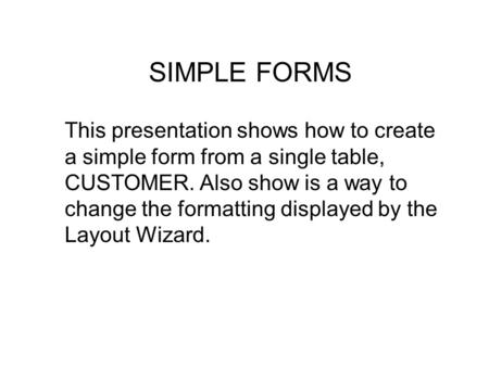 This presentation shows how to create a simple form from a single table, CUSTOMER. Also show is a way to change the formatting displayed by the Layout.