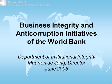 The World Bank Department of Institutional Integrity 1 Business Integrity and Anticorruption Initiatives of the World Bank Department of Institutional.