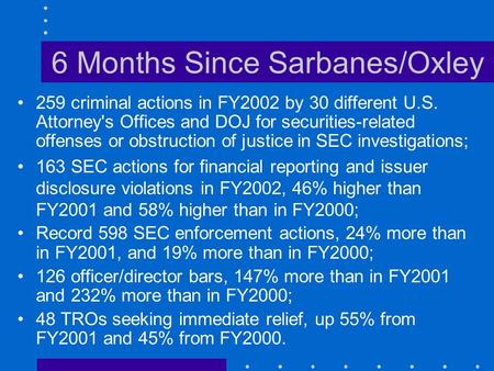 6 Months Since Sarbanes/Oxley 259 criminal actions in FY2002 by 30 different U.S. Attorney's Offices and DOJ for securities-related offenses or obstruction.