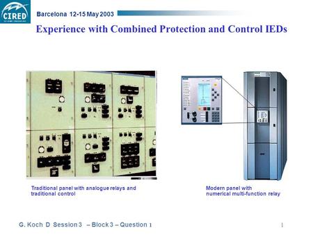 G. Koch D Session 3 – Block 3 – Question Barcelona 12-15 May 2003 1 Experience with Combined Protection and Control IEDs Traditional panel with analogue.