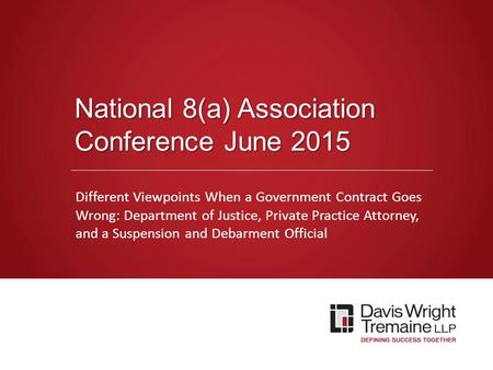 Dwt.com National 8(a) Association Conference June 2015 Different Viewpoints When a Government Contract Goes Wrong: Department of Justice, Private Practice.