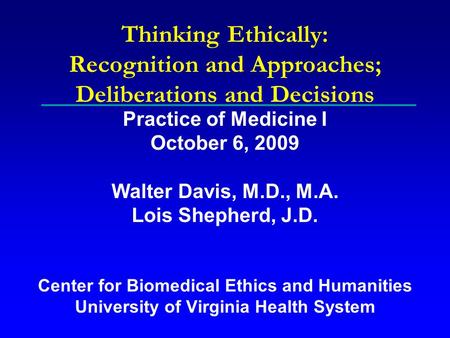 Thinking Ethically: Recognition and Approaches; Deliberations and Decisions Practice of Medicine I October 6, 2009 Walter Davis, M.D., M.A. Lois Shepherd,