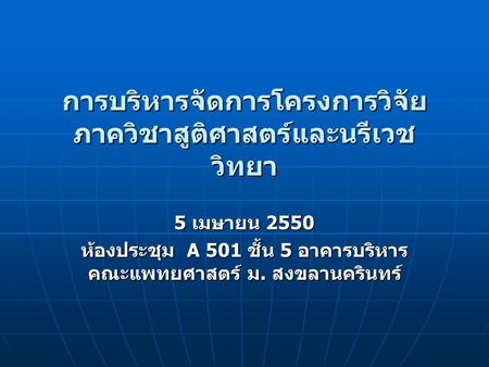 การบริหารจัดการโครงการวิจัย ภาควิชาสูติศาสตร์และนรีเวช วิทยา 5 เมษายน 2550 ห้องประชุม A 501 ชั้น 5 อาคารบริหาร คณะแพทยศาสตร์ ม. สงขลานครินทร์