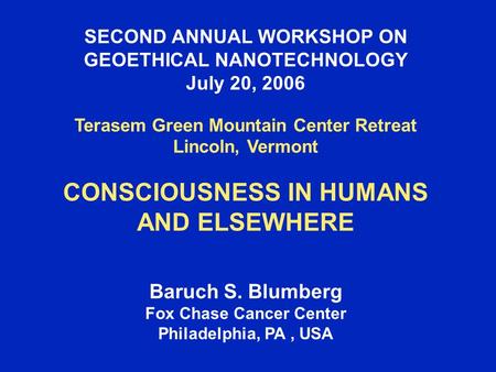 SECOND ANNUAL WORKSHOP ON GEOETHICAL NANOTECHNOLOGY July 20, 2006 Terasem Green Mountain Center Retreat Lincoln, Vermont CONSCIOUSNESS IN HUMANS AND ELSEWHERE.