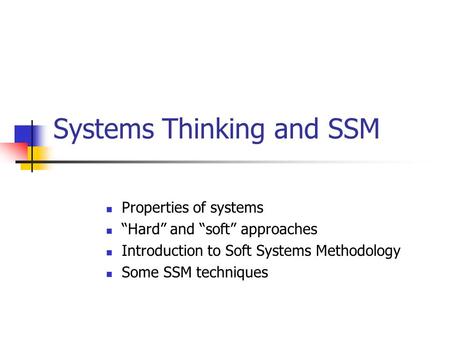 Systems Thinking and SSM Properties of systems “Hard” and “soft” approaches Introduction to Soft Systems Methodology Some SSM techniques.