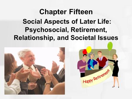 Chapter Fifteen Social Aspects of Later Life: Psychosocial, Retirement, Relationship, and Societal Issues.