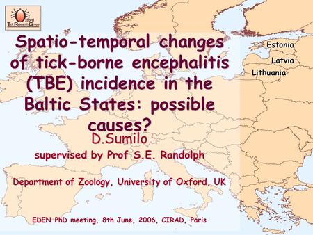 Spatio-temporal changes of tick-borne encephalitis (TBE) incidence in the Baltic States: possible causes? D.Sumilo supervised by Prof S.E. Randolph Department.