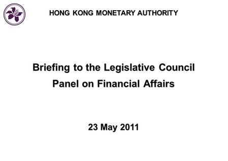 HONG KONG MONETARY AUTHORITY Briefing to the Legislative Council Panel on Financial Affairs 23 May 2011.