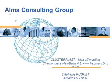 Alma Consulting Group CLUSTERPLAST – Kick off meeting Charbonnières-les-Bains & Lyon – February 5th, 2009 Stéphanie RUGUET Arnaud LITTNER.