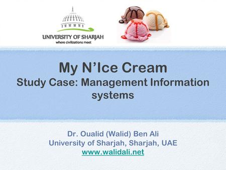 My N’Ice Cream Study Case: Management Information systems Dr. Oualid (Walid) Ben Ali University of Sharjah, Sharjah, UAE www.walidali.net.