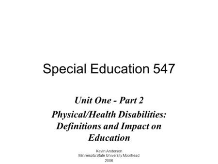 Special Education 547 Unit One - Part 2 Physical/Health Disabilities: Definitions and Impact on Education Kevin Anderson Minnesota State University Moorhead.