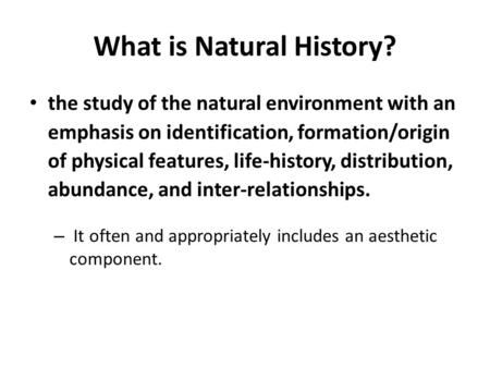 What is Natural History? the study of the natural environment with an emphasis on identification, formation/origin of physical features, life-history,