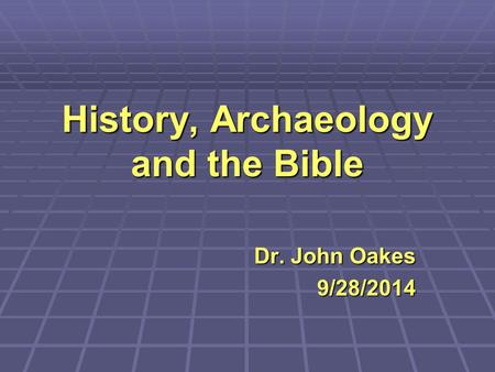 History, Archaeology and the Bible Dr. John Oakes 9/28/2014.