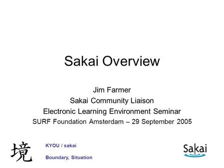 Sakai Overview Jim Farmer Sakai Community Liaison Electronic Learning Environment Seminar SURF Foundation Amsterdam – 29 September 2005 KYOU / sakai Boundary,