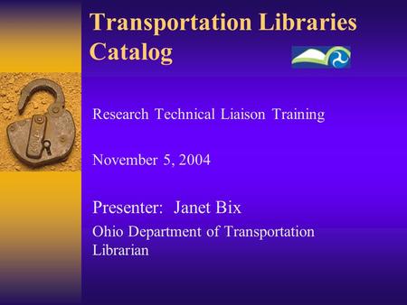 Transportation Libraries Catalog Research Technical Liaison Training November 5, 2004 Presenter: Janet Bix Ohio Department of Transportation Librarian.