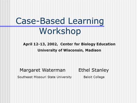 Case-Based Learning Workshop Margaret Waterman Ethel Stanley Southeast Missouri State UniversityBeloit College April 12-13, 2002, Center for Biology Education.