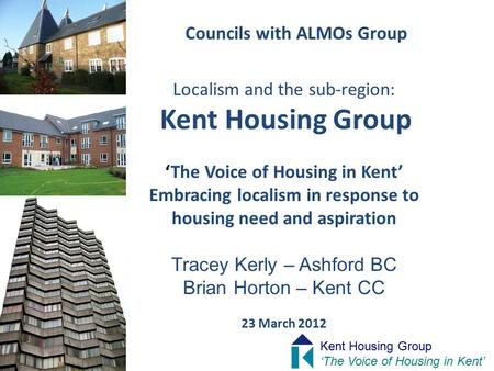 Councils with ALMOs Group Localism and the sub-region: Kent Housing Group ‘The Voice of Housing in Kent’ Embracing localism in response to housing need.