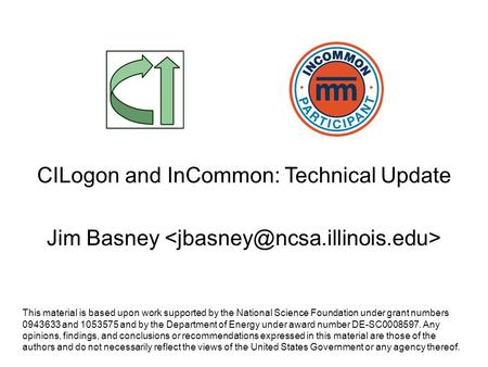 CILogon and InCommon: Technical Update Jim Basney This material is based upon work supported by the National Science Foundation under grant numbers 0943633.