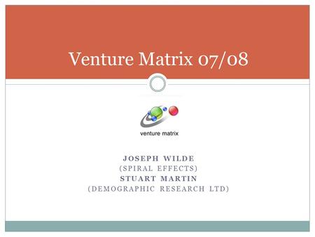 JOSEPH WILDE (SPIRAL EFFECTS) STUART MARTIN (DEMOGRAPHIC RESEARCH LTD) Venture Matrix 07/08.