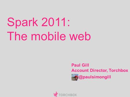 Paul Gill Account Director, Torchbox Spark 2011: The mobile