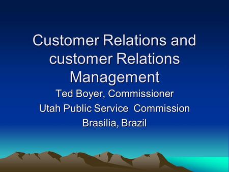 Customer Relations and customer Relations Management Ted Boyer, Commissioner Utah Public Service Commission Brasilia, Brazil.