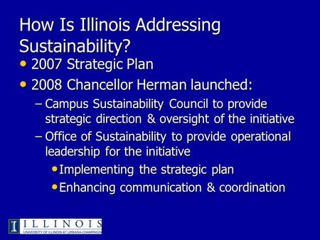 How Is Illinois Addressing Sustainability? 2007 Strategic Plan 2007 Strategic Plan 2008 Chancellor Herman launched: 2008 Chancellor Herman launched: –Campus.