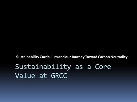 Sustainability Curriculum and our Journey Toward Carbon Neutrality Sustainability as a Core Value at GRCC.