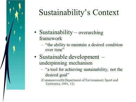 Sustainability’s Context Sustainability – overarching framework –“the ability to maintain a desired condition over time” Sustainable development – underpinning.