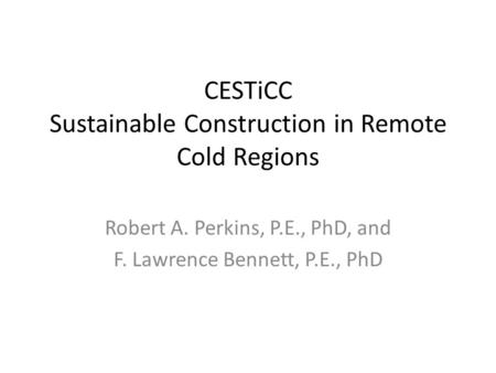 CESTiCC Sustainable Construction in Remote Cold Regions Robert A. Perkins, P.E., PhD, and F. Lawrence Bennett, P.E., PhD.