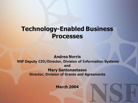 Technology-Enabled Business Processes Andrea Norris NSF Deputy CIO/Director, Division of Information Systems and Mary Santonastasso Director, Division.