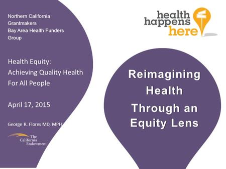 ReimaginingHealth Through an Equity Lens Northern California Grantmakers Bay Area Health Funders Group Health Equity: Achieving Quality Health For All.