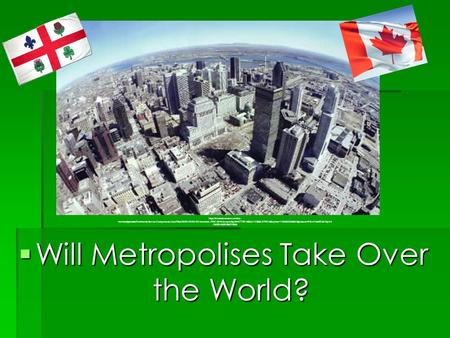  Will Metropolises Take Over the World? https://s3.amazonaws.com/cs- montrealgazette/CommunityServer.Components.UserFiles/00/00/02/33/02/montreal.JPG?AWSAccessKeyId=0TTXDM86AJ1CB68A7P02&Expires=1283825569&Signature=RGm13eKQBvlVqIv6.