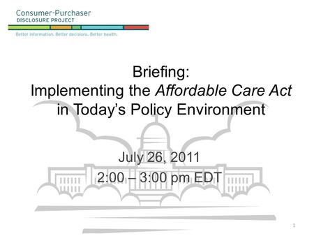 Briefing: Implementing the Affordable Care Act in Today’s Policy Environment July 26, 2011 2:00 – 3:00 pm EDT 1.